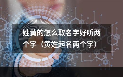 姓黄的怎么取名字好听两个字（黄姓起名两个字）