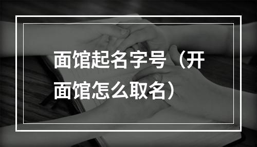 面馆起名字号（开面馆怎么取名）