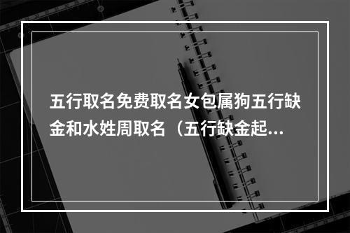 五行取名免费取名女包属狗五行缺金和水姓周取名（五行缺金起名）