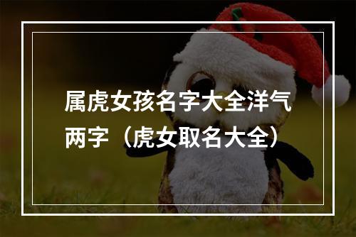 属虎女孩名字大全洋气两字（虎女取名大全）