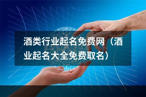 酒类行业起名免费网（酒业起名大全免费取名）