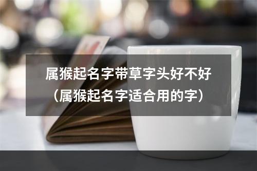 属猴起名字带草字头好不好（属猴起名字适合用的字）