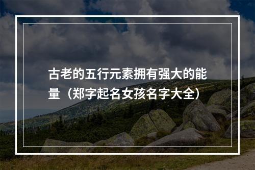 古老的五行元素拥有强大的能量（郑字起名女孩名字大全）