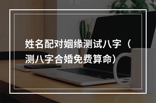 姓名配对姻缘测试八字（测八字合婚免费算命）