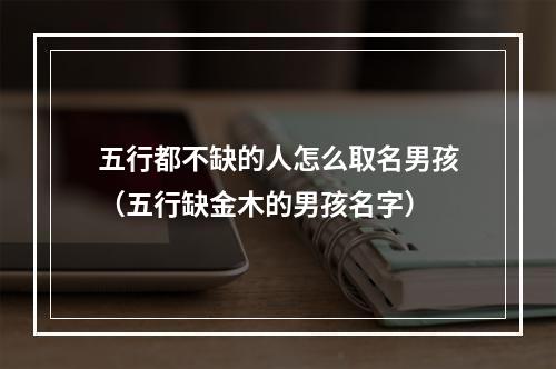 五行都不缺的人怎么取名男孩（五行缺金木的男孩名字）