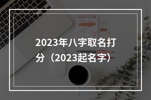 2023年八字取名打分（2023起名字）