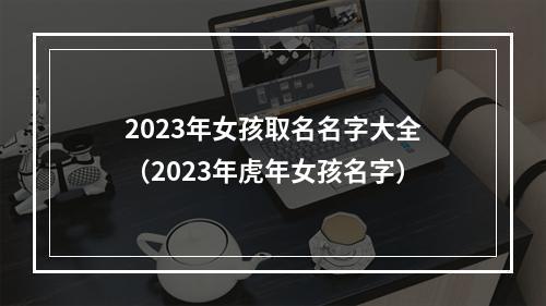 2023年女孩取名名字大全（2023年虎年女孩名字）