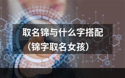取名锦与什么字搭配（锦字取名女孩）