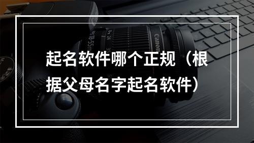 起名软件哪个正规（根据父母名字起名软件）