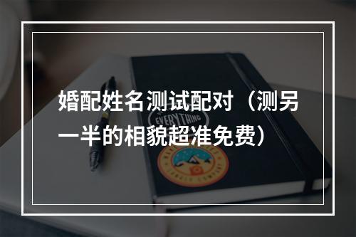 婚配姓名测试配对（测另一半的相貌超准免费）