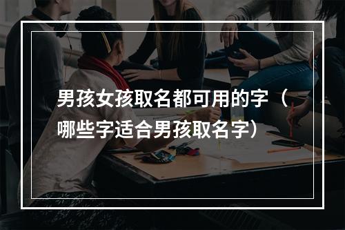 男孩女孩取名都可用的字（哪些字适合男孩取名字）