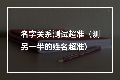 名字关系测试超准（测另一半的姓名超准）
