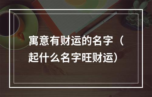 寓意有财运的名字（起什么名字旺财运）