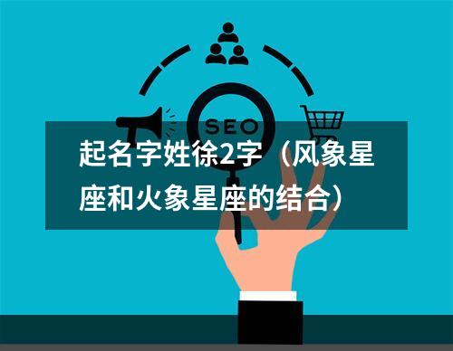 起名字姓徐2字（风象星座和火象星座的结合）