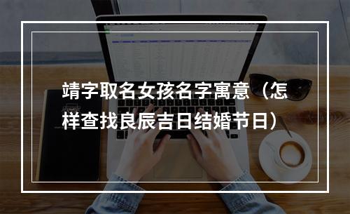 靖字取名女孩名字寓意（怎样查找良辰吉日结婚节日）