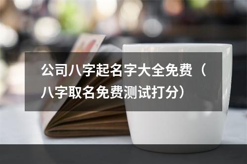 公司八字起名字大全免费（八字取名免费测试打分）