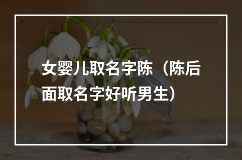 女婴儿取名字陈（陈后面取名字好听男生）