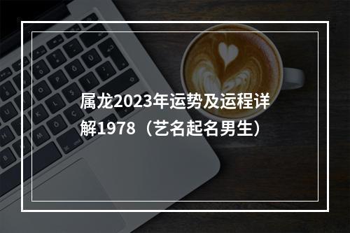 属龙2023年运势及运程详解1978（艺名起名男生）