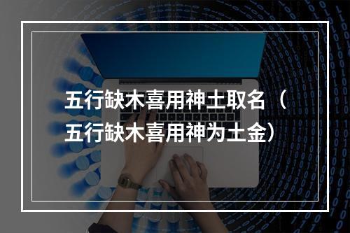 五行缺木喜用神土取名（五行缺木喜用神为土金）