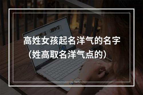 高姓女孩起名洋气的名字（姓高取名洋气点的）
