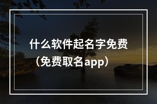 什么软件起名字免费（免费取名app）