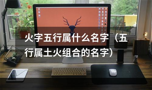 火字五行属什么名字（五行属土火组合的名字）