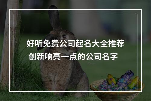 好听免费公司起名大全推荐 创新响亮一点的公司名字