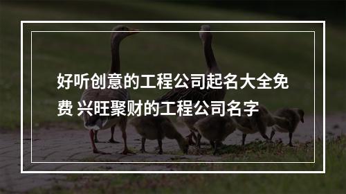 好听创意的工程公司起名大全免费 兴旺聚财的工程公司名字