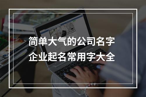 简单大气的公司名字 企业起名常用字大全