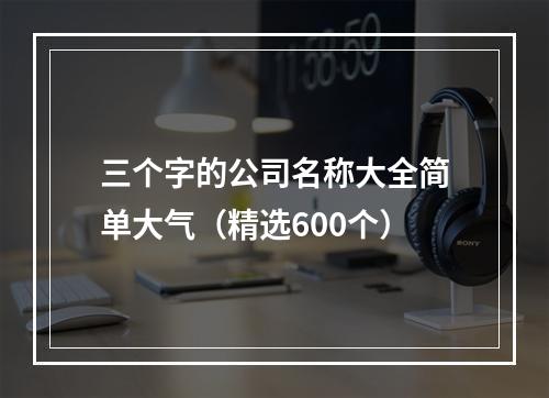 三个字的公司名称大全简单大气（精选600个）