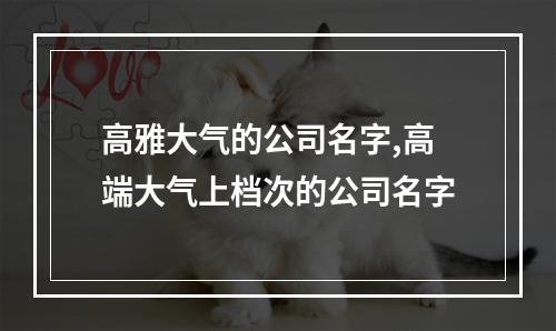 高雅大气的公司名字,高端大气上档次的公司名字