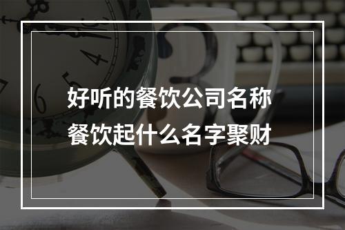 好听的餐饮公司名称 餐饮起什么名字聚财