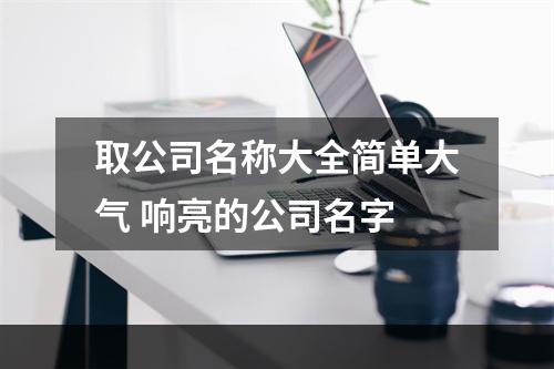取公司名称大全简单大气 响亮的公司名字