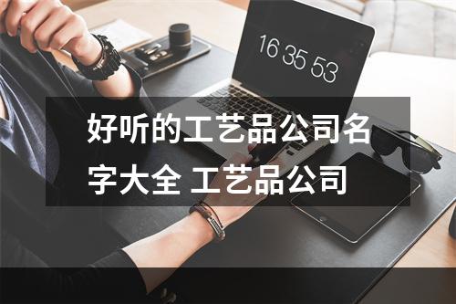 好听的工艺品公司名字大全 工艺品公司