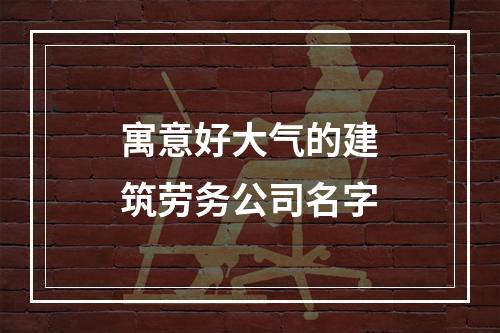 寓意好大气的建筑劳务公司名字