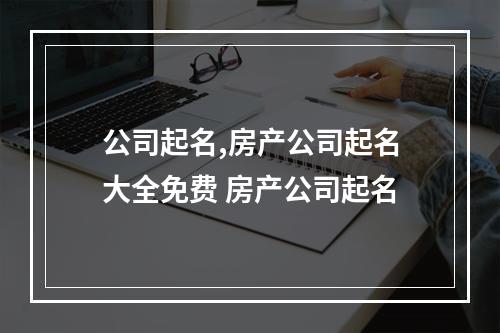公司起名,房产公司起名大全免费 房产公司起名