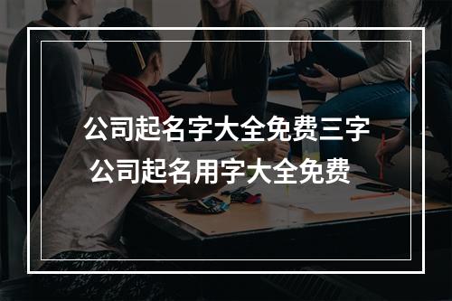 公司起名字大全免费三字 公司起名用字大全免费