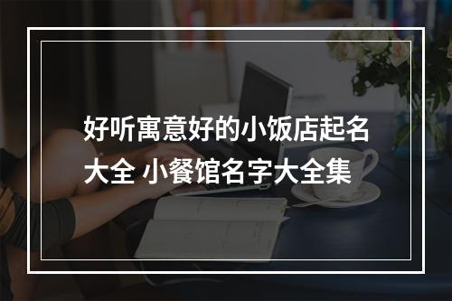 好听寓意好的小饭店起名大全 小餐馆名字大全集