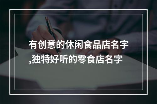 有创意的休闲食品店名字,独特好听的零食店名字