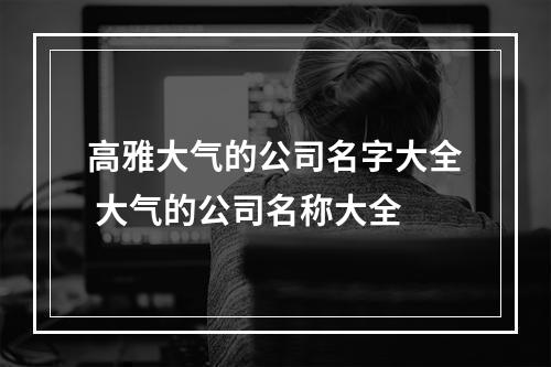 高雅大气的公司名字大全 大气的公司名称大全