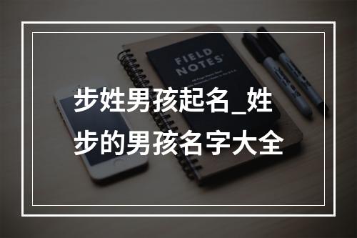 步姓男孩起名_姓步的男孩名字大全