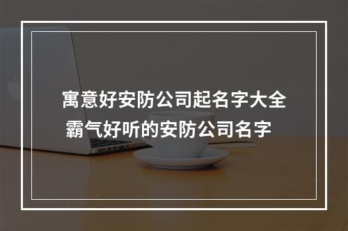 寓意好安防公司起名字大全 霸气好听的安防公司名字