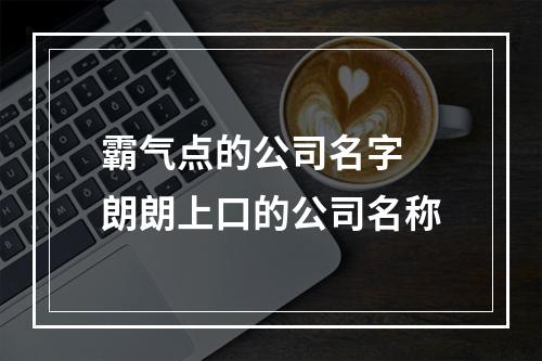 霸气点的公司名字 朗朗上口的公司名称