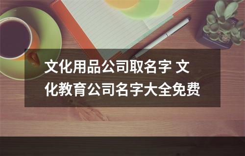 文化用品公司取名字 文化教育公司名字大全免费