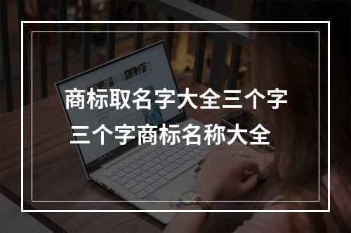 商标取名字大全三个字 三个字商标名称大全