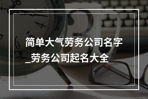 简单大气劳务公司名字_劳务公司起名大全