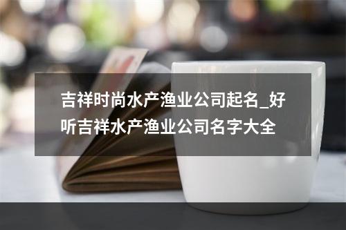 吉祥时尚水产渔业公司起名_好听吉祥水产渔业公司名字大全