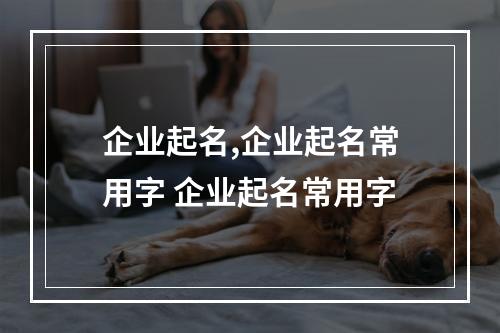 企业起名,企业起名常用字 企业起名常用字