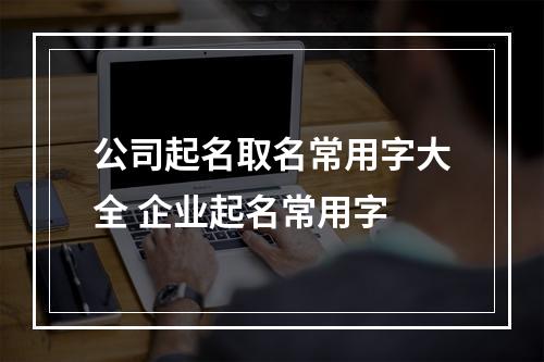 公司起名取名常用字大全 企业起名常用字