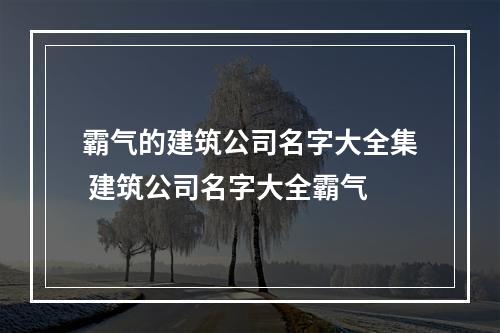 霸气的建筑公司名字大全集 建筑公司名字大全霸气
